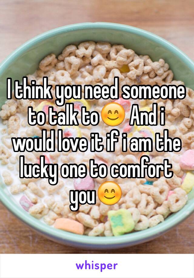 I think you need someone to talk to😊 And i would love it if i am the lucky one to comfort you😊
