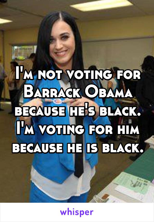 I'm not voting for Barrack Obama because he's black. I'm voting for him because he is black.
