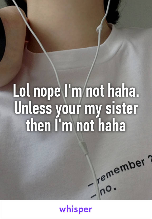 Lol nope I'm not haha. Unless your my sister then I'm not haha