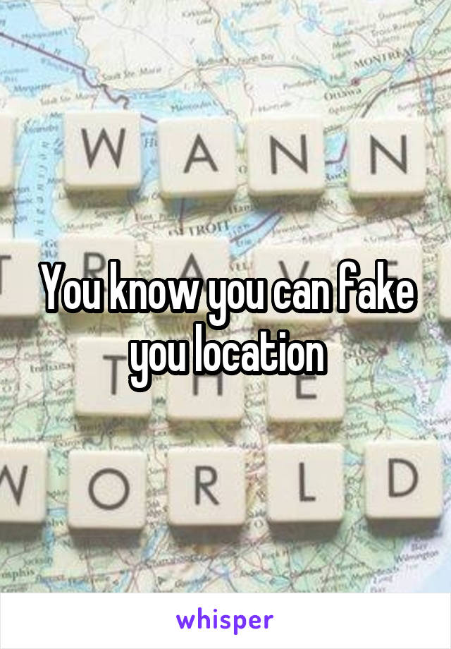 You know you can fake you location