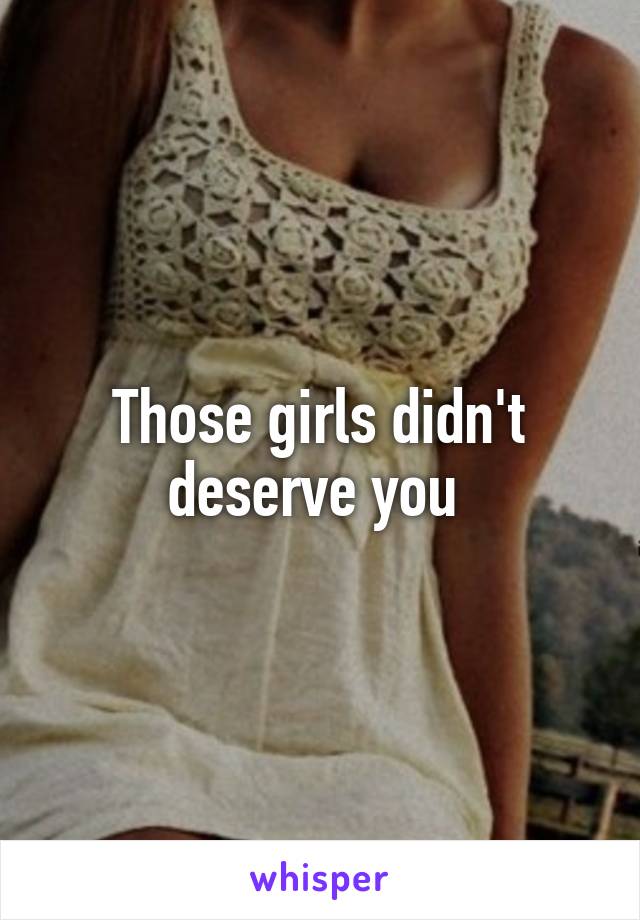 Those girls didn't deserve you 