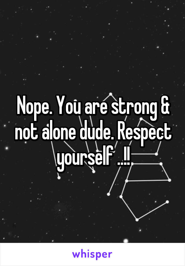 Nope. You are strong & not alone dude. Respect yourself ..!!