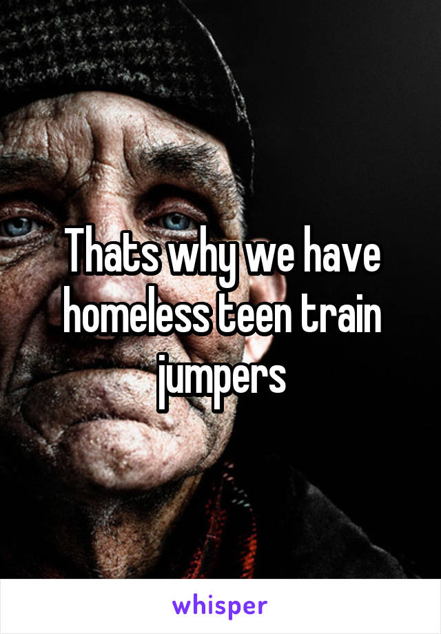 Thats why we have homeless teen train jumpers