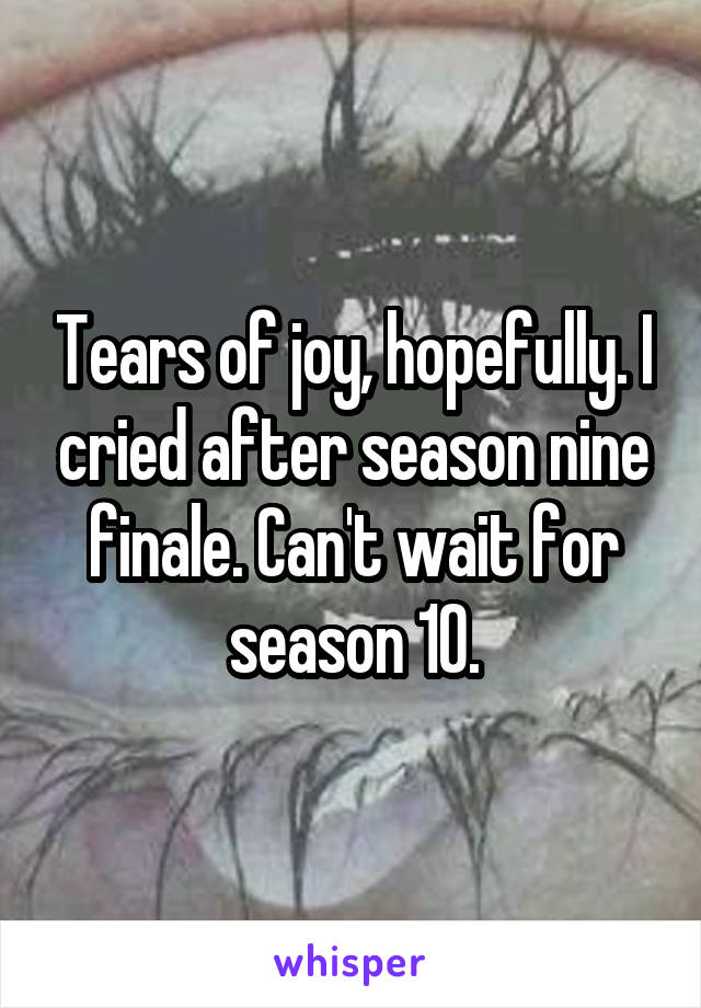 Tears of joy, hopefully. I cried after season nine finale. Can't wait for season 10.