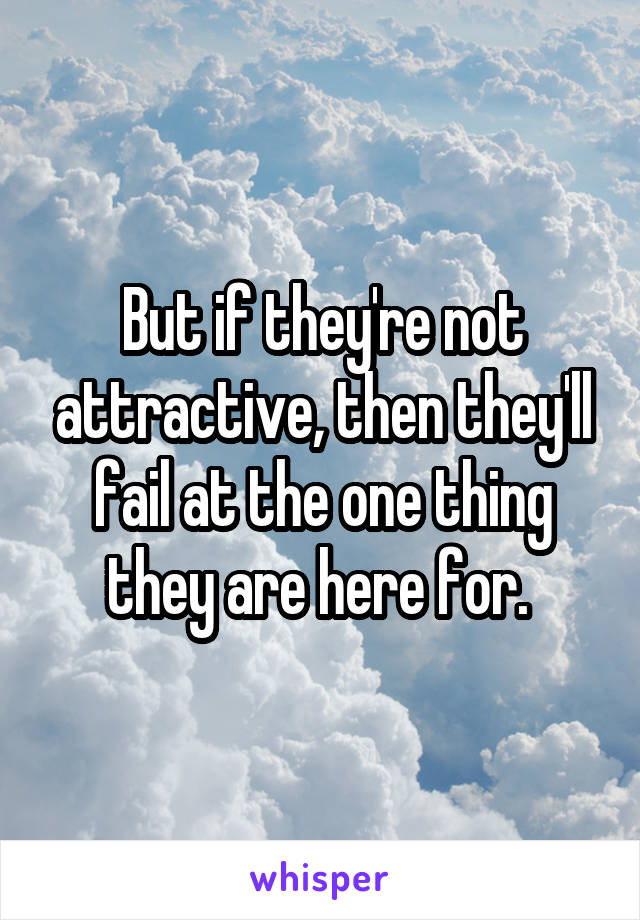 But if they're not attractive, then they'll fail at the one thing they are here for. 