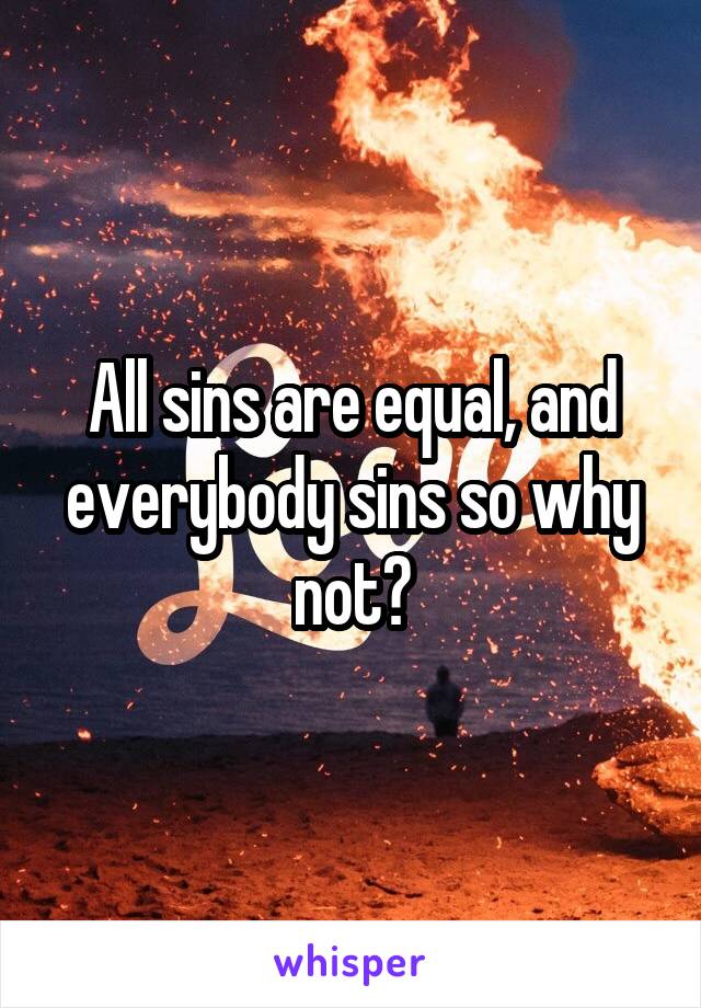 All sins are equal, and everybody sins so why not?