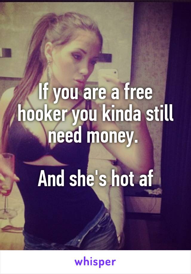 If you are a free hooker you kinda still need money. 

And she's hot af