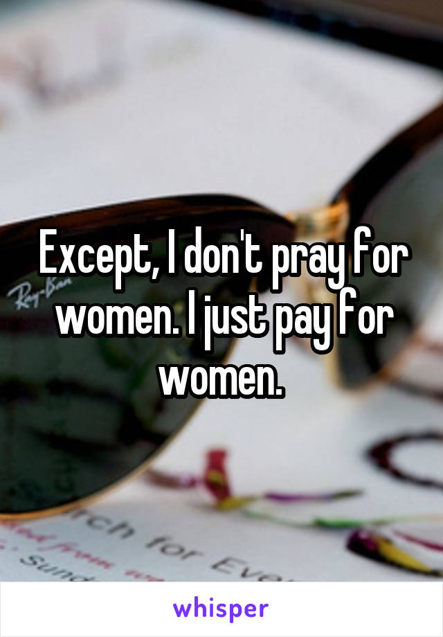 Except, I don't pray for women. I just pay for women. 