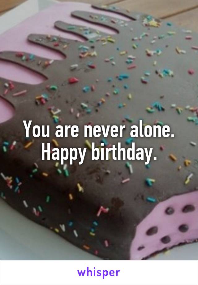 You are never alone. Happy birthday.