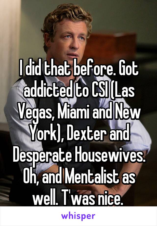 

I did that before. Got addicted to CSI (Las Vegas, Miami and New York), Dexter and Desperate Housewives. Oh, and Mentalist as well. T'was nice. 