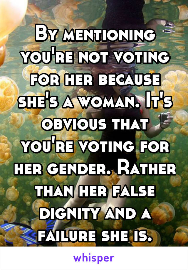 By mentioning you're not voting for her because she's a woman. It's obvious that you're voting for her gender. Rather than her false dignity and a failure she is.