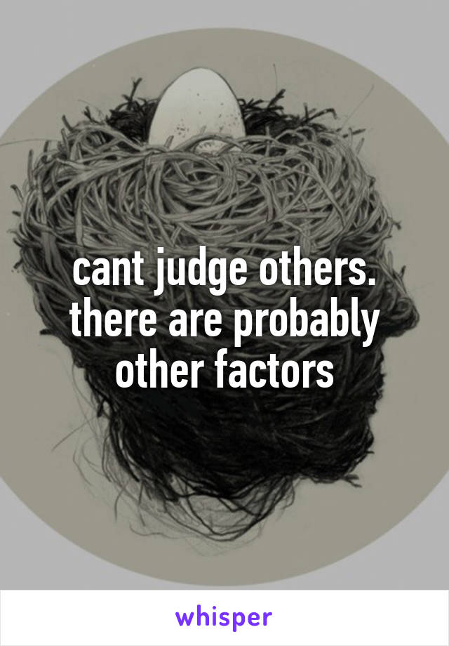 cant judge others. there are probably other factors