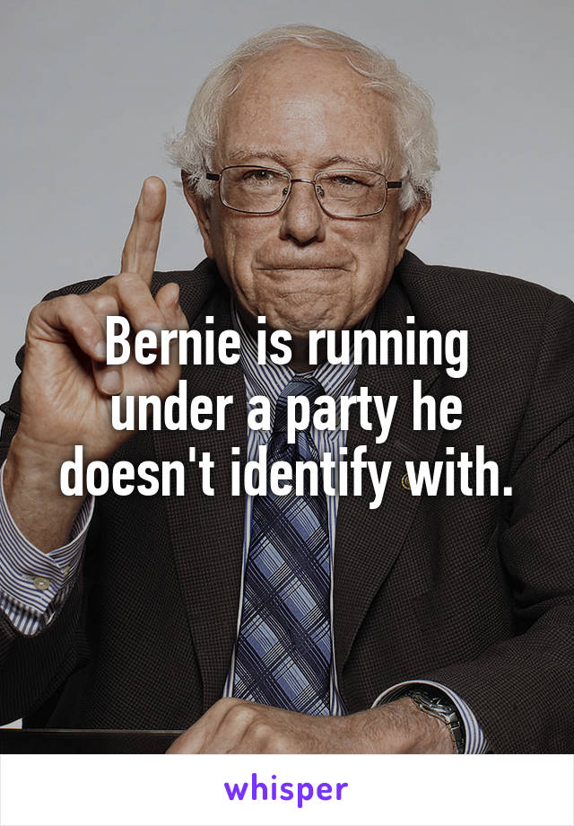Bernie is running under a party he doesn't identify with.