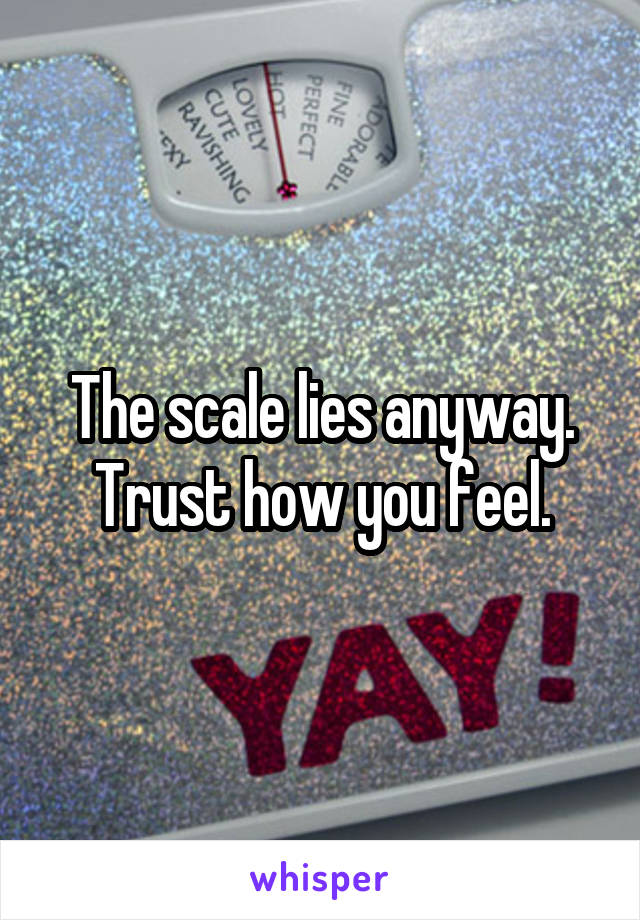 The scale lies anyway. Trust how you feel.
