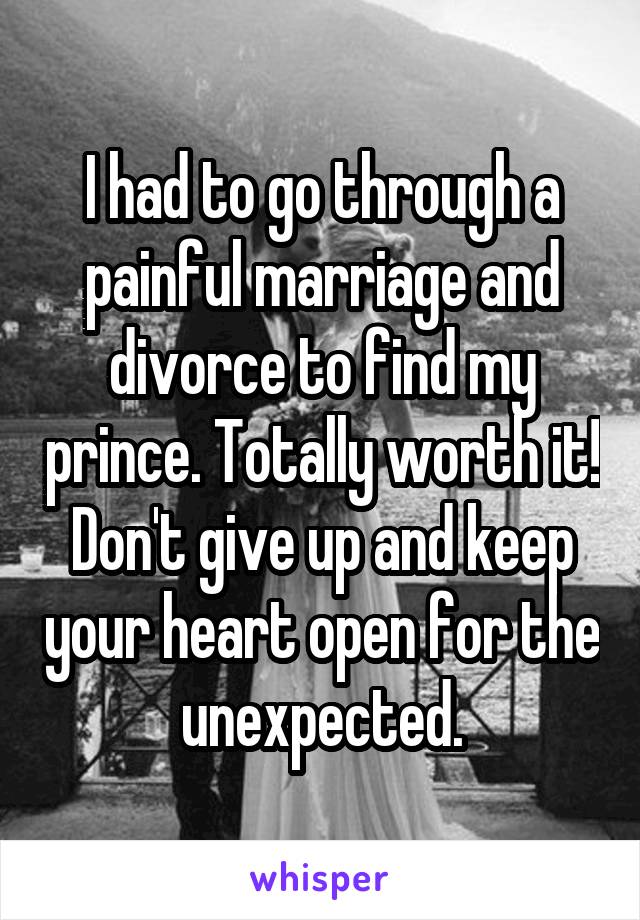 I had to go through a painful marriage and divorce to find my prince. Totally worth it! Don't give up and keep your heart open for the unexpected.