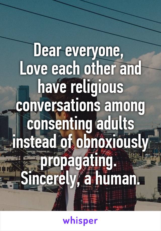 Dear everyone, 
Love each other and have religious conversations among consenting adults instead of obnoxiously propagating. 
Sincerely, a human.