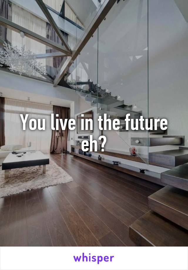 You live in the future eh?