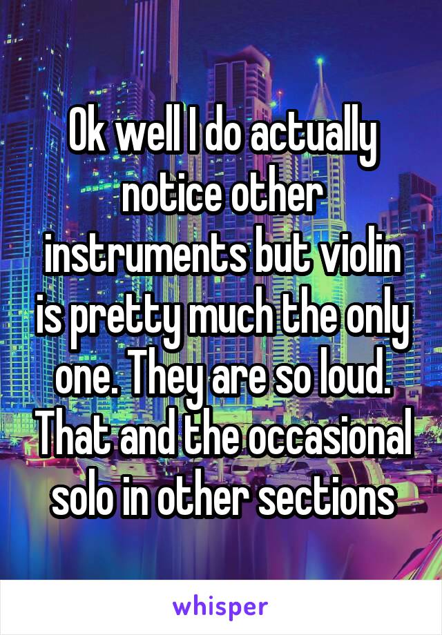 Ok well I do actually notice other instruments but violin is pretty much the only one. They are so loud. That and the occasional solo in other sections