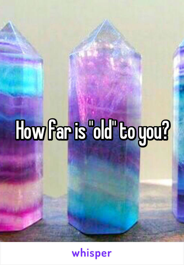 How far is "old" to you?