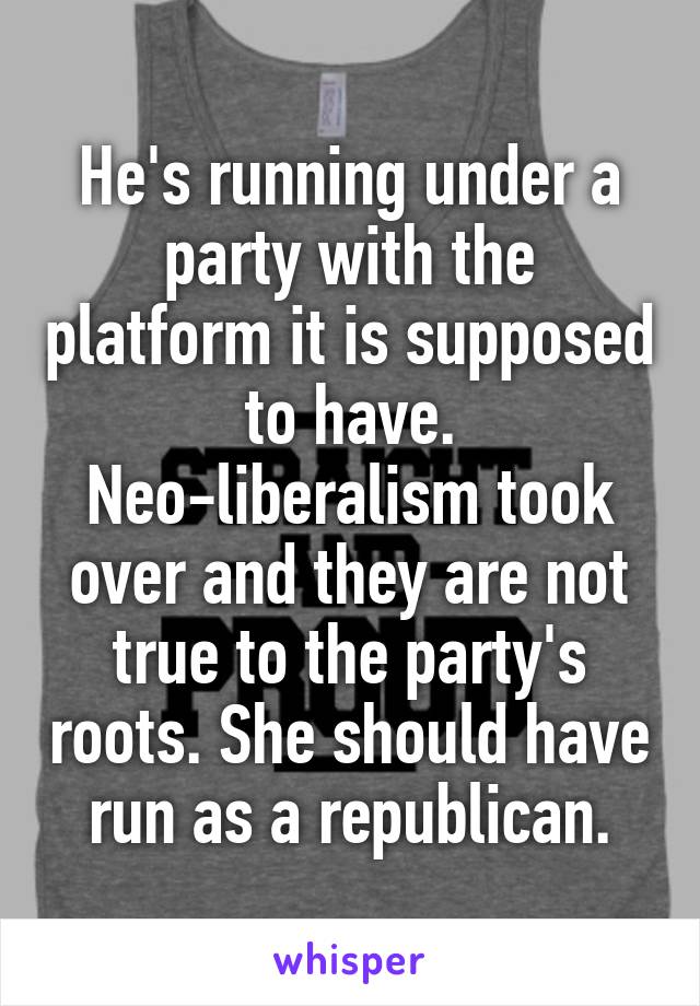 He's running under a party with the platform it is supposed to have. Neo-liberalism took over and they are not true to the party's roots. She should have run as a republican.