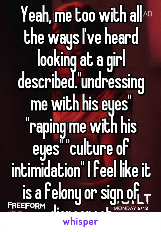 Yeah, me too with all the ways I've heard looking at a girl described."undressing me with his eyes" "raping me with his eyes" "culture of intimidation" I feel like it is a felony or sign of disrespect