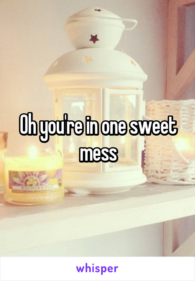 Oh you're in one sweet mess