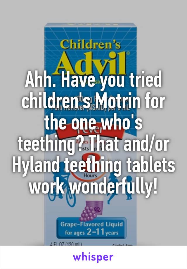 Ahh. Have you tried children's Motrin for the one who's teething? That and/or Hyland teething tablets work wonderfully!
