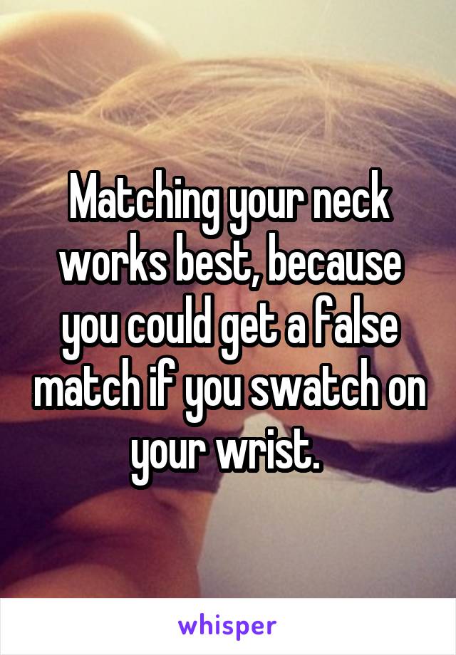 Matching your neck works best, because you could get a false match if you swatch on your wrist. 
