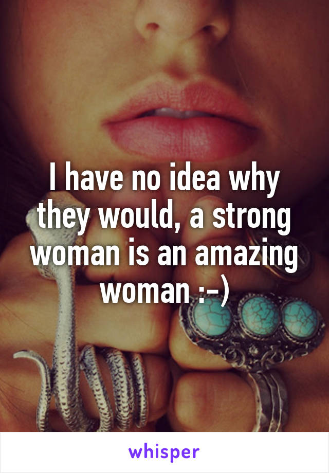 I have no idea why they would, a strong woman is an amazing woman :-)