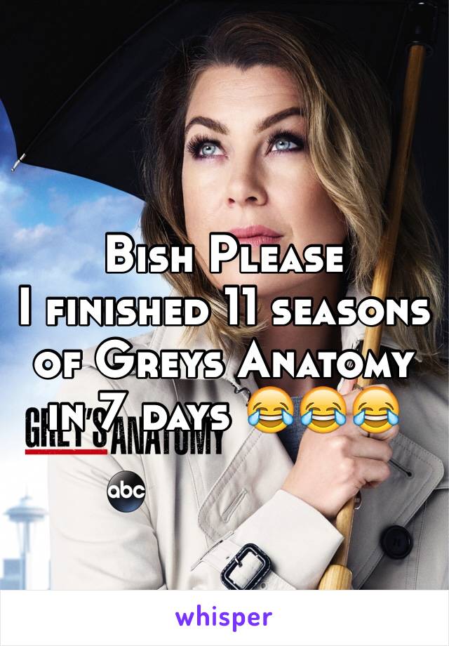 Bish Please 
I finished 11 seasons of Greys Anatomy in 7 days 😂😂😂