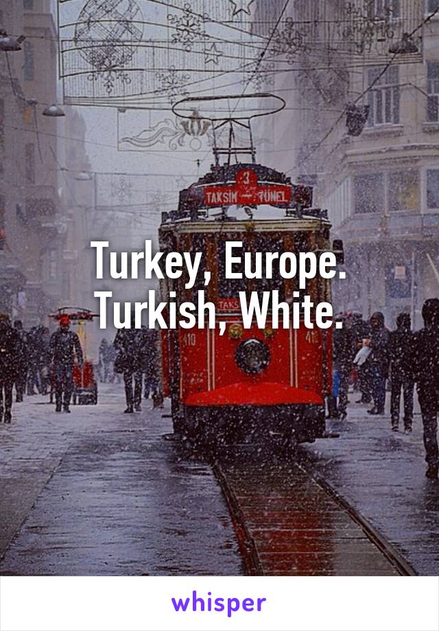 Turkey, Europe.
Turkish, White.

