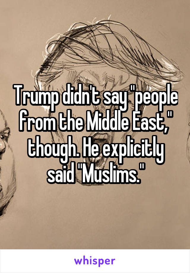 Trump didn't say "people from the Middle East," though. He explicitly said "Muslims."