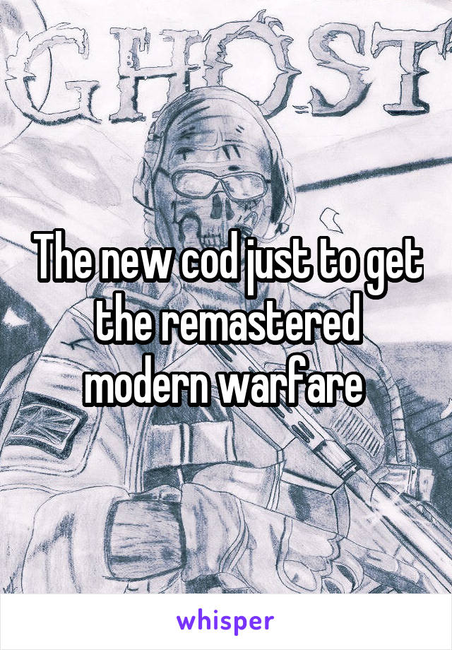 The new cod just to get the remastered modern warfare 