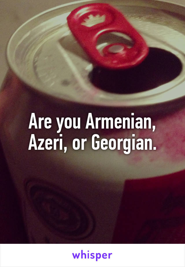 Are you Armenian, Azeri, or Georgian.