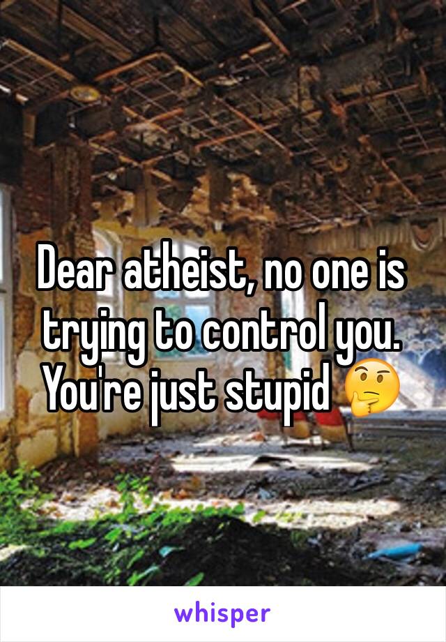 Dear atheist, no one is trying to control you. You're just stupid 🤔