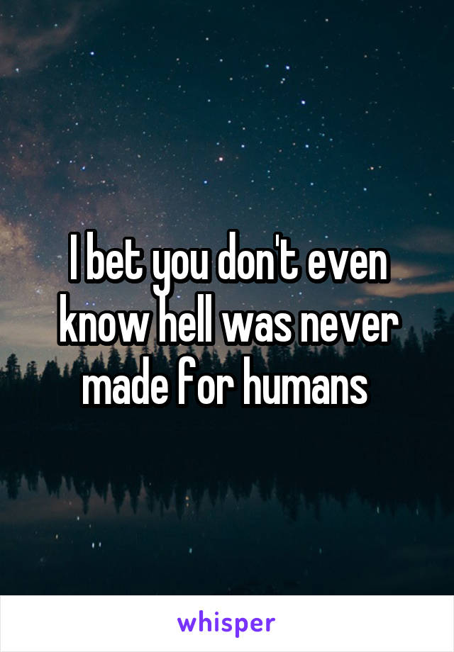 I bet you don't even know hell was never made for humans 