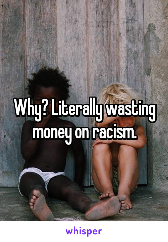 Why? Literally wasting money on racism.