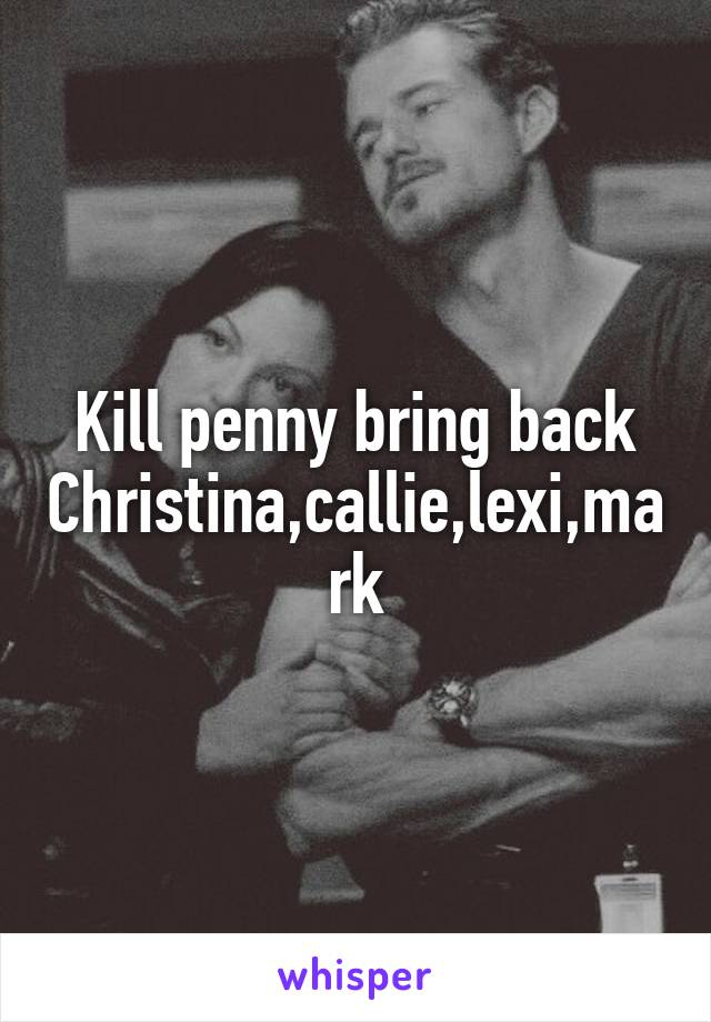 Kill penny bring back Christina,callie,lexi,mark