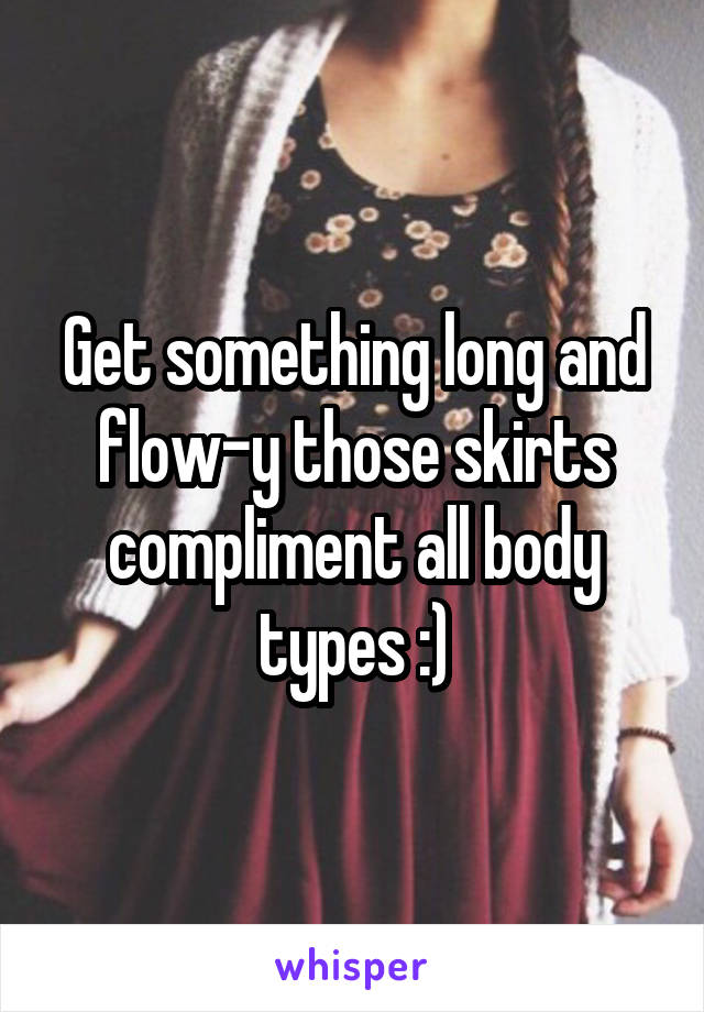 Get something long and flow-y those skirts compliment all body types :)