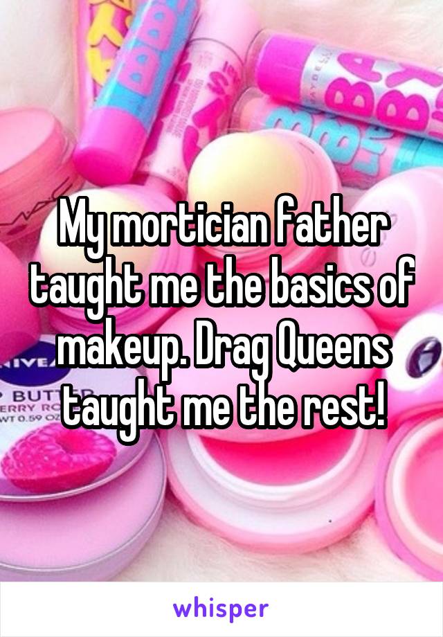 My mortician father taught me the basics of makeup. Drag Queens taught me the rest!