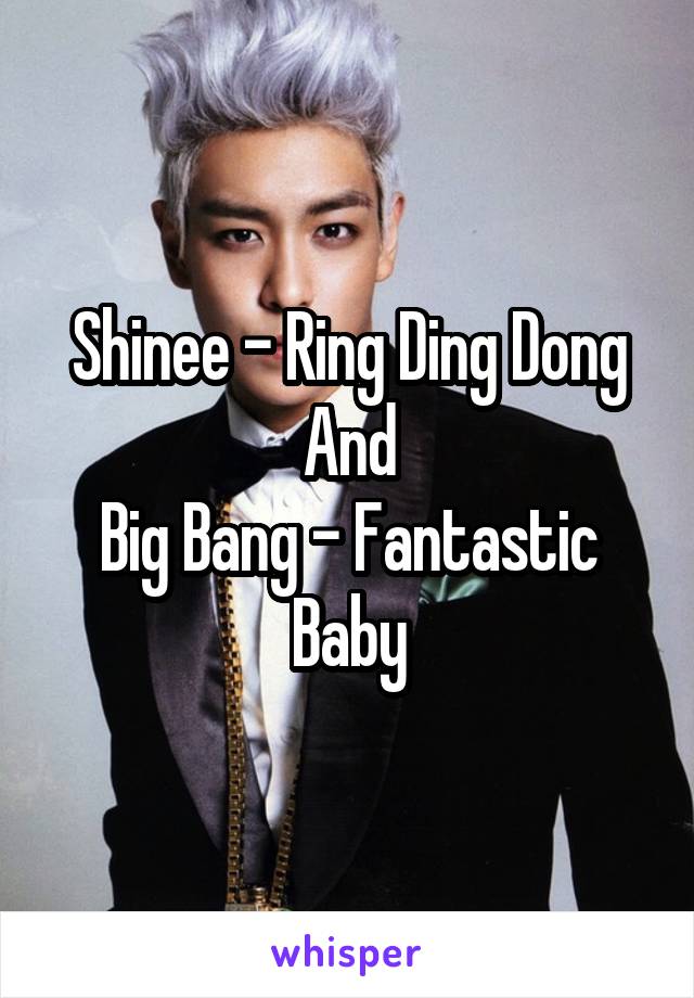 Shinee - Ring Ding Dong
And
Big Bang - Fantastic Baby