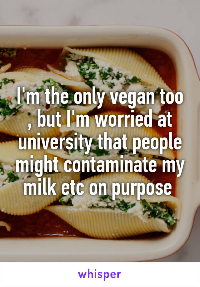 I'm the only vegan too , but I'm worried at university that people might contaminate my milk etc on purpose 