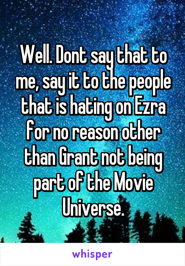 Well. Dont say that to me, say it to the people that is hating on Ezra for no reason other than Grant not being part of the Movie Universe.