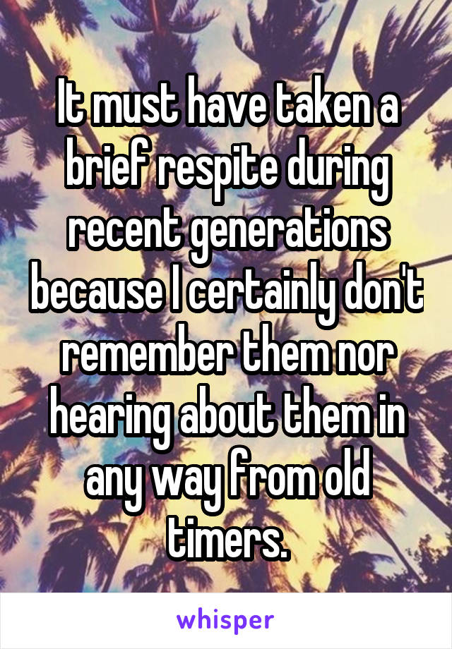 It must have taken a brief respite during recent generations because I certainly don't remember them nor hearing about them in any way from old timers.