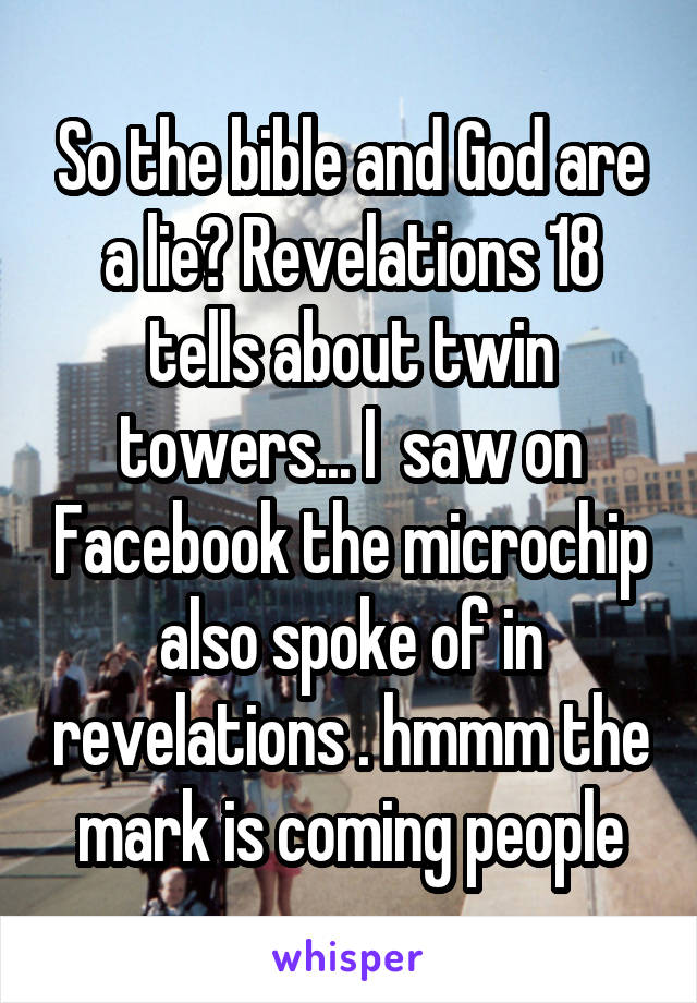 So the bible and God are a lie? Revelations 18 tells about twin towers... I  saw on Facebook the microchip also spoke of in revelations . hmmm the mark is coming people