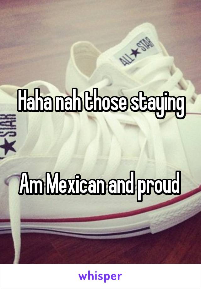 Haha nah those staying


Am Mexican and proud 