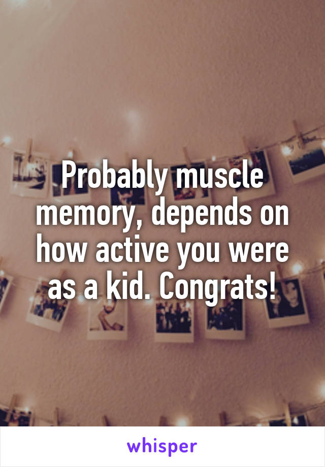 Probably muscle memory, depends on how active you were as a kid. Congrats!