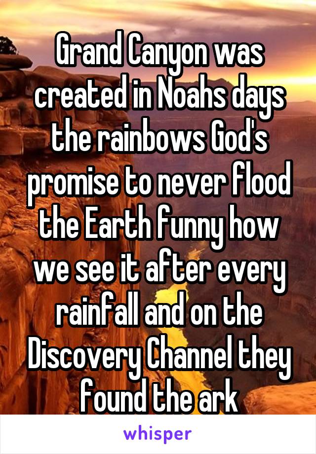 Grand Canyon was created in Noahs days the rainbows God's promise to never flood the Earth funny how we see it after every rainfall and on the Discovery Channel they found the ark