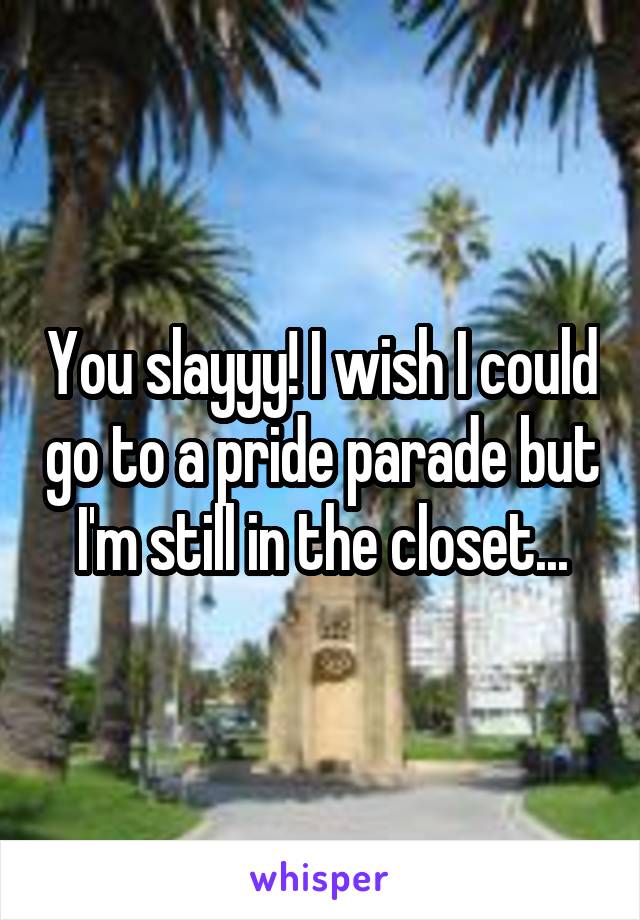 You slayyy! I wish I could go to a pride parade but I'm still in the closet...