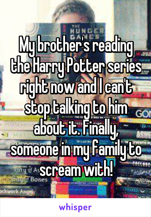 My brother's reading the Harry Potter series right now and I can't stop talking to him about it. Finally, someone in my family to scream with!